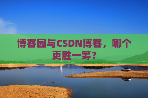 博客园与CSDN博客，哪个更胜一筹？